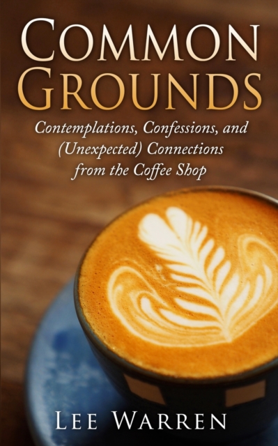 Common Grounds : Contemplations, Confessions, and (Unexpected) Connections from the Coffee Shop, Paperback / softback Book