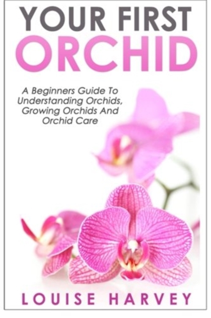 Your First Orchid : A Beginners Guide To Understanding Orchids, Growing Orchids and Orchid Care, Paperback / softback Book