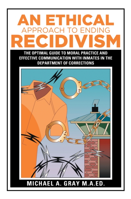 An Ethical Approach to Ending Recidivism : The Optimal Guide to Moral Practice and Effective Communication with Inmates in the Department of Corrections, EPUB eBook