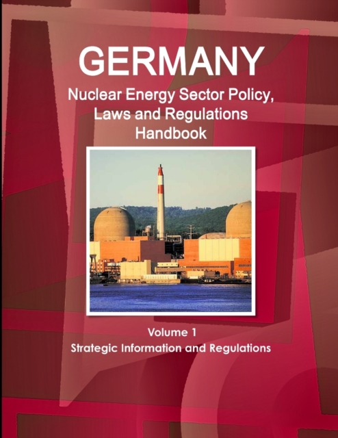 Germany Nuclear Energy Sector Policy, Laws and Regulations Handbook Volume 1 Strategic Information and Regulations, Paperback / softback Book