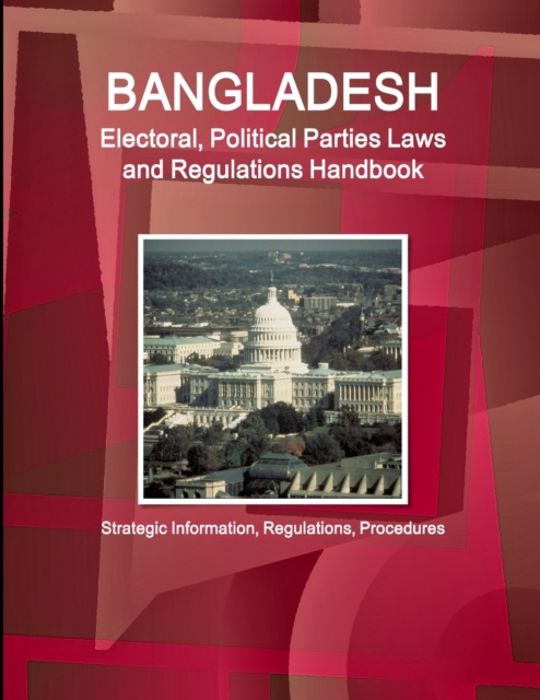 Bangladesh Electoral, Political Parties Laws and Regulations Handbook - Strategic Information, Regulations, Procedures, Paperback / softback Book