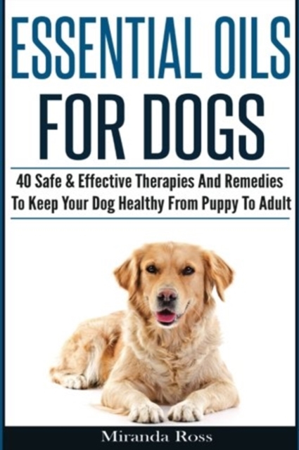 Essential Oils For Dogs : 40 Safe & Effective Therapies And Remedies To Keep Your Dog Healthy From Puppy To Adult, Paperback / softback Book