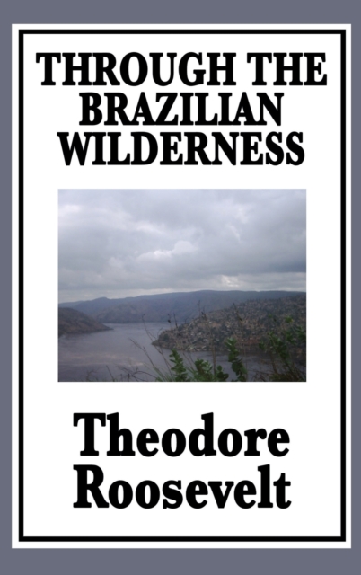 Through the Brazilian Wilderness : Or My Voyage Along the River of Doubt, Hardback Book