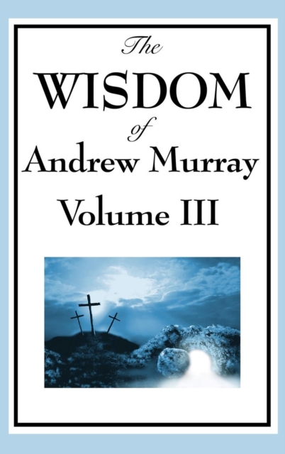 The Wisdom of Andrew Murray Vol. III : Absolute Surrender, the Master's Indwelling, and the Prayer Life, Hardback Book