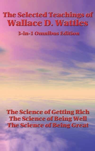 The Selected Teachings of Wallace D. Wattles : The Science of Getting Rich, the Science of Being Well, the Science of Being Great, Hardback Book