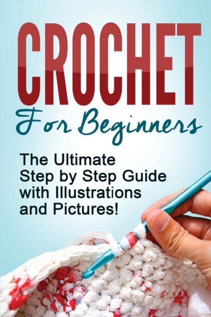 Crochet : Crochet for Beginners: The Ultimate Step by Step Guide with Illustrations and Pictures!, Paperback / softback Book