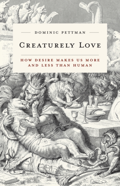 Creaturely Love : How Desire Makes Us More and Less Than Human, Hardback Book