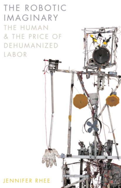 The Robotic Imaginary : The Human and the Price of Dehumanized Labor, Hardback Book