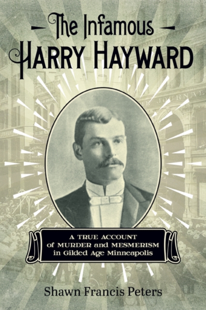 The Infamous Harry Hayward : A True Account of Murder and Mesmerism in Gilded Age Minneapolis, Paperback / softback Book