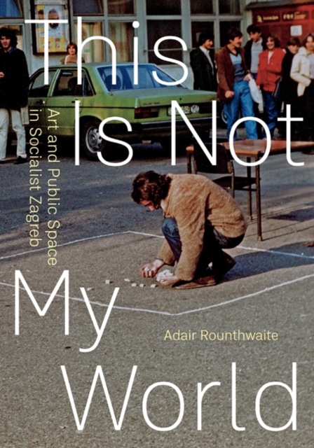 This Is Not My World : Art and Public Space in Socialist Zagreb, Hardback Book