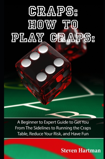 Craps : How to Play Craps: A Beginner to Expert Guide to Get You From The Sidelines to Running the Craps Table, Reduce Your Risk, and Have Fun, Paperback / softback Book