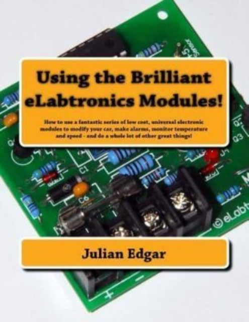 Using the Brilliant eLabtronics Modules! : How to use a fantastic series of low cost, universal electronic modules to modify your car, make alarms, monitor temperature and speed - and do a whole lot o, Paperback / softback Book