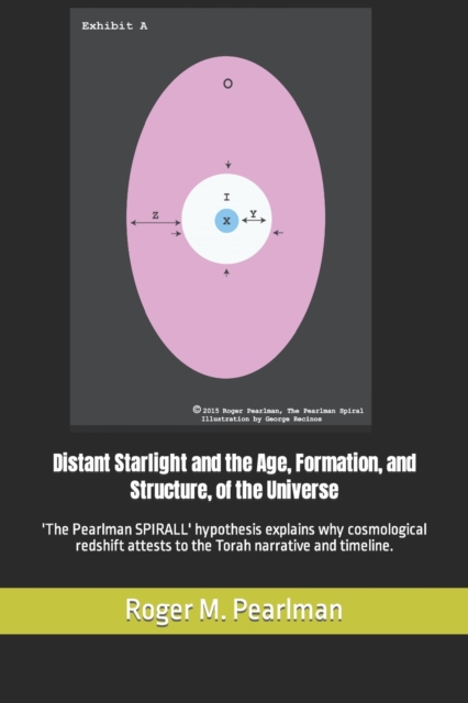 Distant Starlight and the Age, Formation, and Structure, of the Universe : 'The Pearlman SPIRALL' hypothesis explains why cosmological redshift attests to the Torah narrative and timeline., Paperback / softback Book