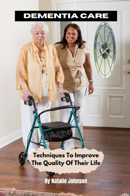 Dementia Care : Techniques To Improve The Quality Of Their Life, Paperback / softback Book
