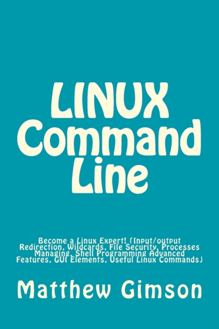LINUX Command Line : Become a Linux Expert! (Input/output Redirection, Wildcards, File Security, Processes Managing, Shell Programming Advanced Features, GUI Elements, Useful Linux Commands), Paperback / softback Book