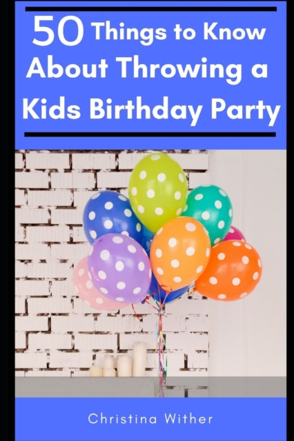 50 Things to Know About Throwing a Kids Birthday Party : The best 50 tips to throwing a great children's birthday party, Paperback / softback Book