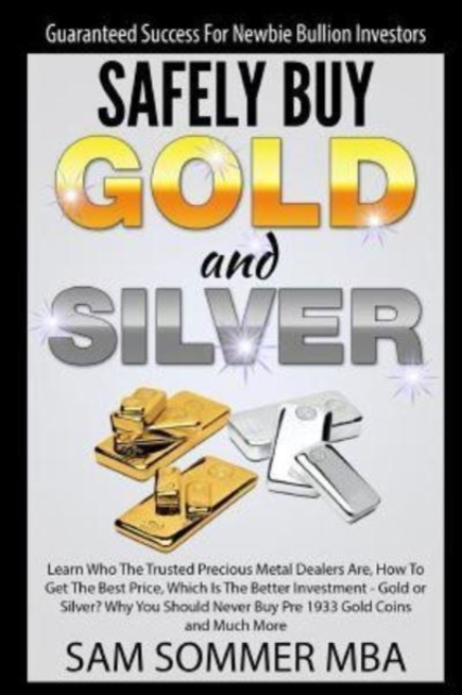 Guaranteed Success For Newbie Bullion Investors Safely Buy Gold and Silver : Learn Who The Trusted Precious Metal Dealers Are, How To Get The Best Price, Which Is The Better Investment-Gold or Silver?, Paperback / softback Book