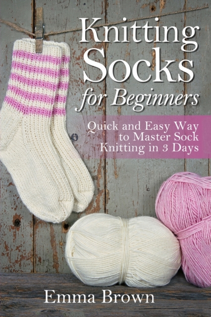 Knitting Socks for Beginners : Quick and Easy Way to Master Sock Knitting in 3 Days, Paperback / softback Book