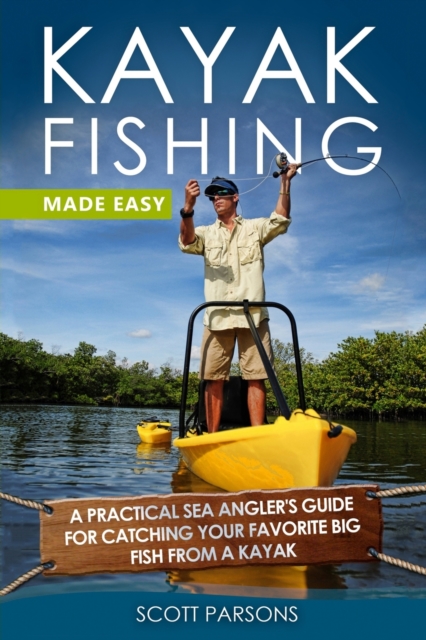 Kayak Fishing Made Easy : A Practical Sea Angler's Guide for Catching Your Favorite Big Fish from a Kayak, Paperback / softback Book