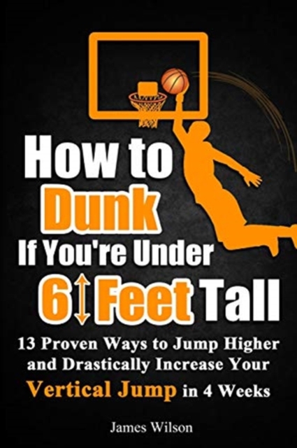 How to Dunk if You're Under 6 Feet Tall : 13 Proven Ways to Jump Higher and Drastically Increase Your Vertical Jump in 4 Weeks, Paperback / softback Book