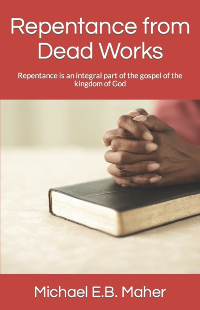Repentance from Dead Works : Repentance is an integral part of the gospel of the kingdom of God, Paperback / softback Book