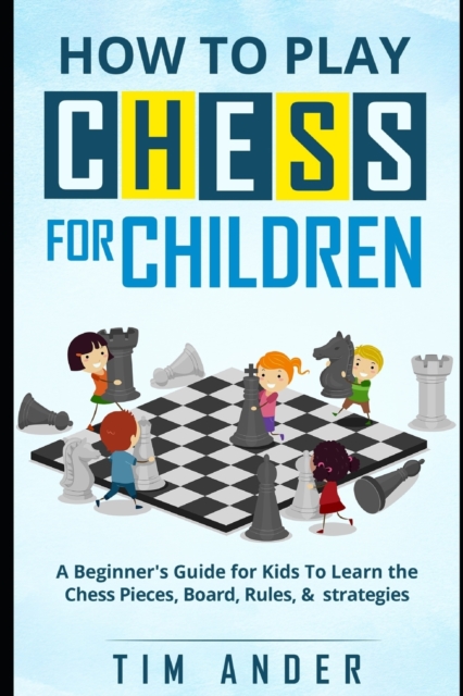 How to Play Chess for Children : A Beginner's Guide for Kids To Learn the Chess Pieces, Board, Rules, & Strategy, Paperback / softback Book