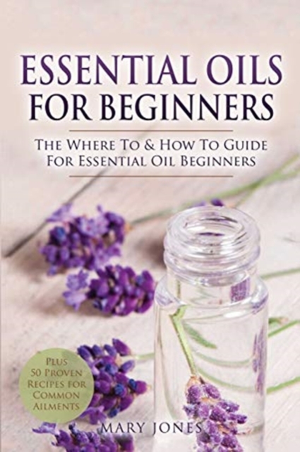 Essential Oils for Beginners : The Where To & How To Guide For Essential Oil Beginners, Paperback / softback Book