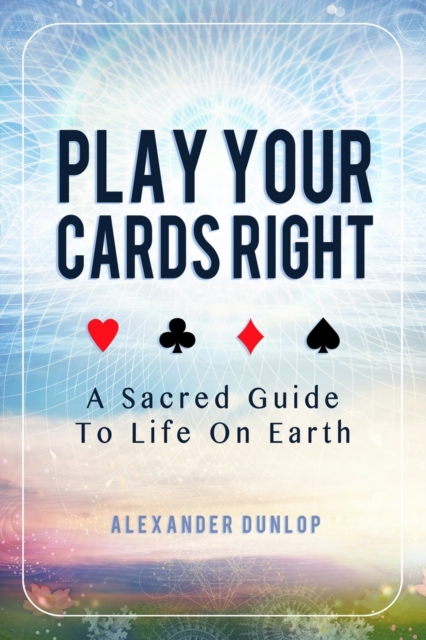 Play Your Cards Right : A Sacred Guide To Life On Earth, Paperback / softback Book