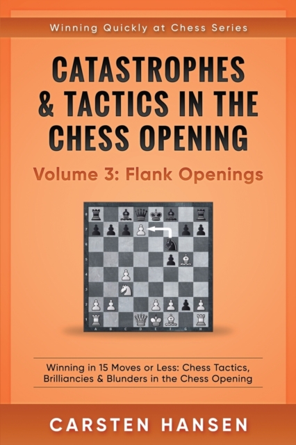 Catastrophes & Tactics in the Chess Opening - Volume 3 : Flank Openings: Winning in 15 Moves or Less: Chess Tactics, Brilliancies & Blunders in the Chess Opening, Paperback / softback Book