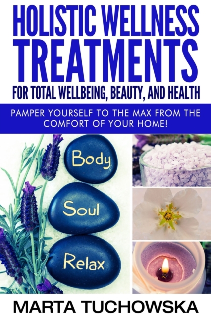 Holistic Wellness Treatments for Total Wellbeing, Beauty, and Health : Pamper Yourself to the Max from the Comfort of Your Home, Paperback / softback Book
