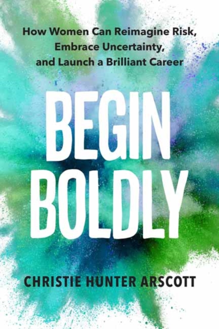 Begin Boldly : How Women Can Reimagine Risk, Embrace Uncertainty & Launch a Brilliant Career, Paperback / softback Book