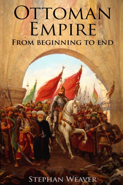 The Ottoman Empire : From Beginning to End (First Balkan War - Gallipoli 1915 - Russo-Turkish War - Crimean War - Battle of Vienna), Paperback / softback Book