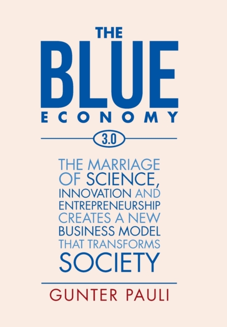 The Blue Economy 3.0 : The Marriage of Science, Innovation and Entrepreneurship Creates a New Business Model That Transforms Society, Hardback Book
