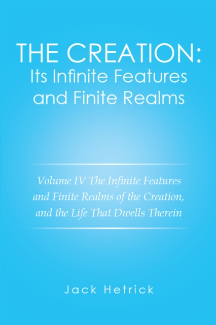 The Creation: Its Infinite Features and Finite Realms Volume Iv : The Infinite Features and Finite Realms of the Creation, and the Life That Dwells Therein, EPUB eBook