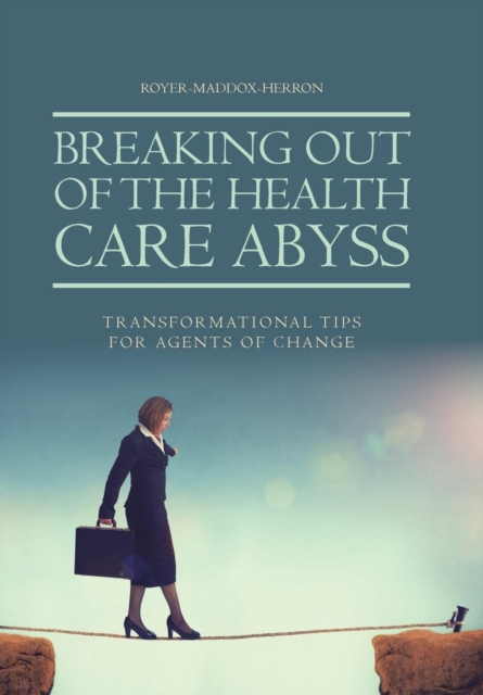 Breaking Out of the Health Care Abyss : Transformational Tips for Agents of Change, Hardback Book