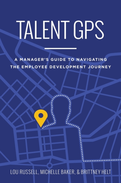 Talent GPS : A Manager's Guide to Navigating the Employee Development Journey, Paperback / softback Book