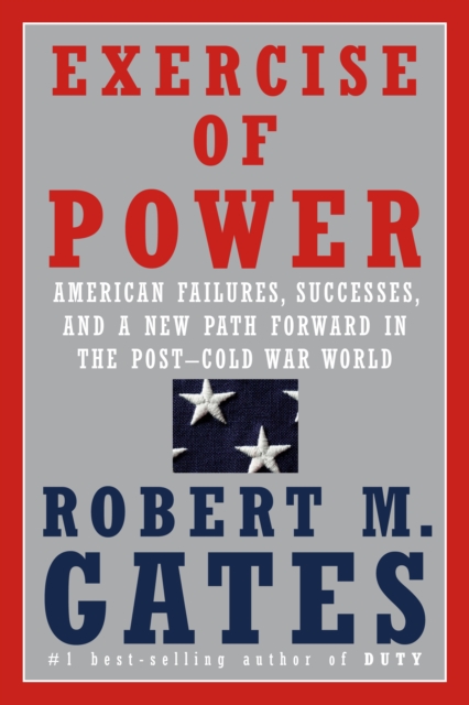 Exercise of Power : American Failures, Successes, and a New Path Forward in the Post-Cold War World, Hardback Book