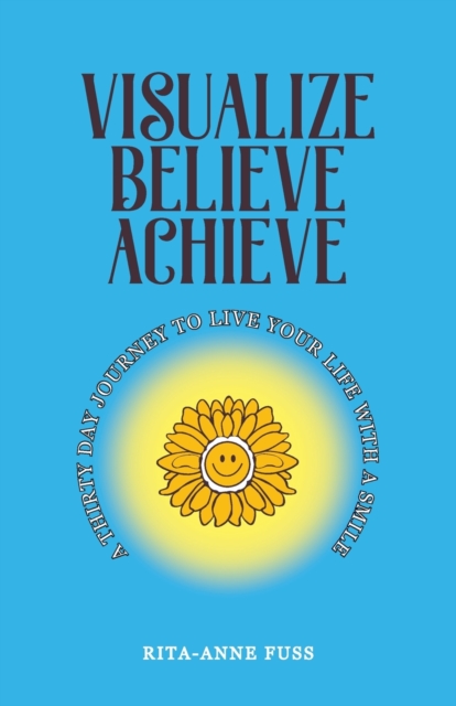 Visualize Believe Achieve : A Thirty Day Journey to Live Your Life With A Smile, Paperback / softback Book