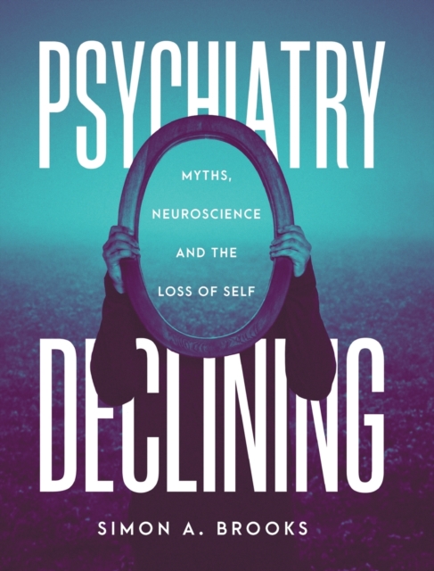 Psychiatry Declining : Myths, Neuroscience and the Loss of Self, Hardback Book