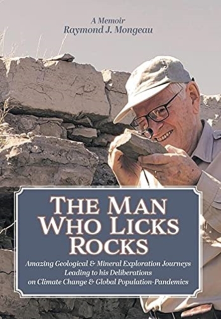 The Man Who Licks Rocks : A Memoir - His Amazing Geological & Mineral Journeys leading to his Deliberations on Climate Change & Global Population-Pandemics, Hardback Book
