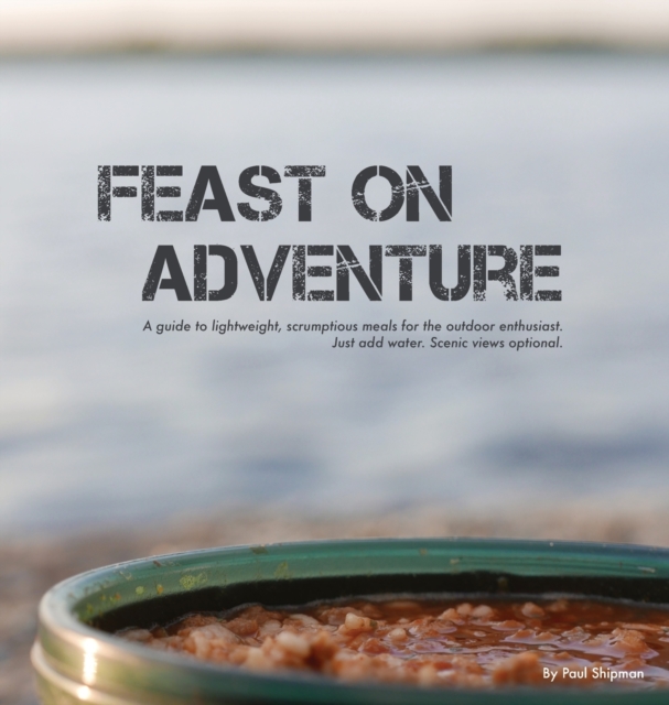 Feast on Adventure : Lightweight, scrumptious recipes for the outdoor enthusiast. Just add water. Scenic views optional., Hardback Book