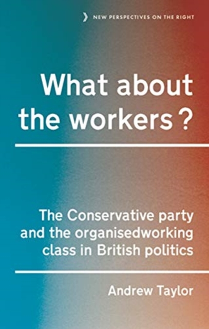 What About the Workers? : The Conservative Party and the Organised Working Class in British Politics, Hardback Book
