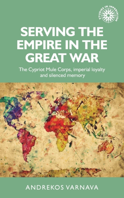 Serving the Empire in the Great War : The Cypriot Mule Corps, Imperial Loyalty and Silenced Memory, Hardback Book