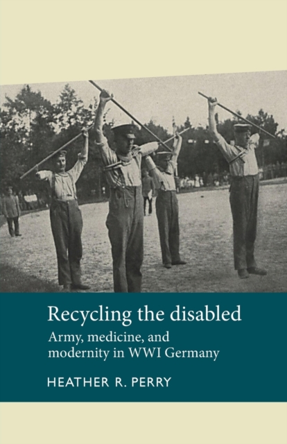Recycling the Disabled : Army, Medicine, and Modernity in WWI Germany, Paperback / softback Book