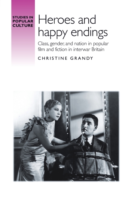 Heroes and Happy Endings : Class, Gender, and Nation in Popular Film and Fiction in Interwar Britain, Paperback / softback Book