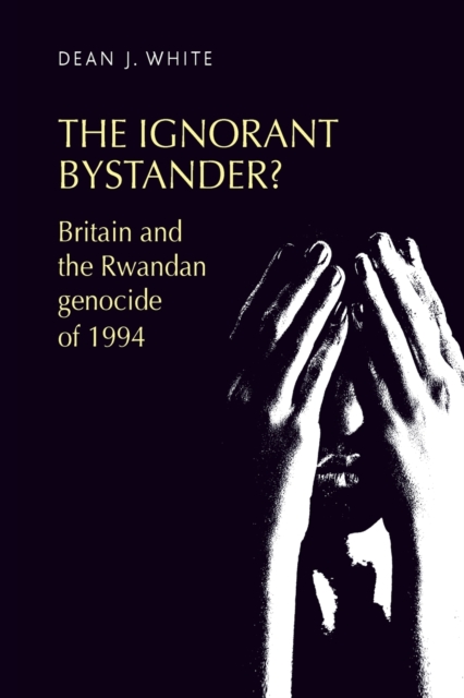 The Ignorant Bystander? : Britain and the Rwandan Genocide of 1994, Paperback / softback Book
