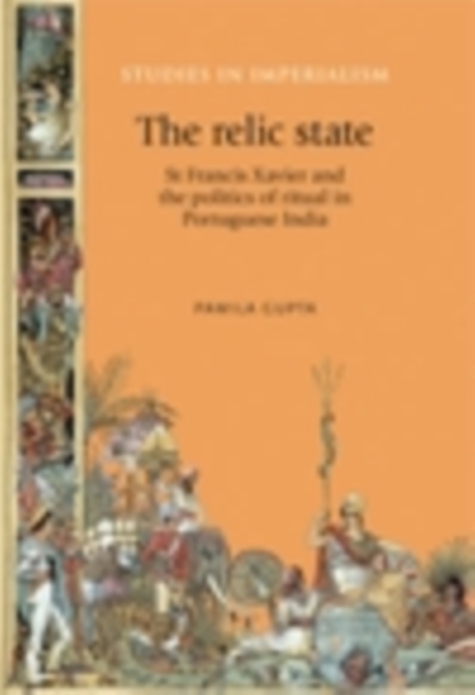 The Relic State : St Francis Xavier and the politics of ritual in Portuguese India, PDF eBook