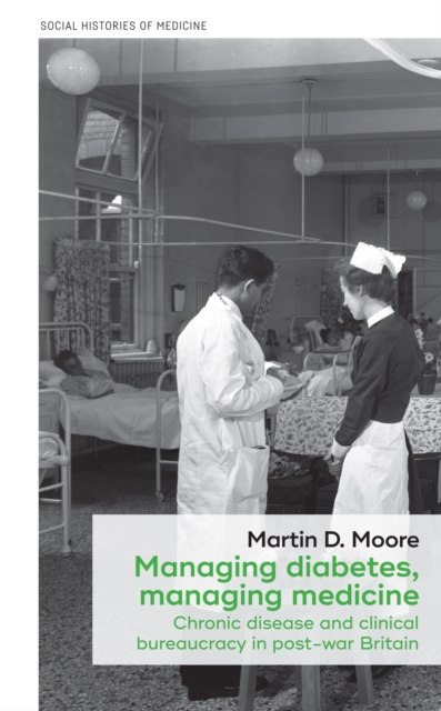Managing diabetes, managing medicine : Chronic disease and clinical bureaucracy in post-war Britain, PDF eBook