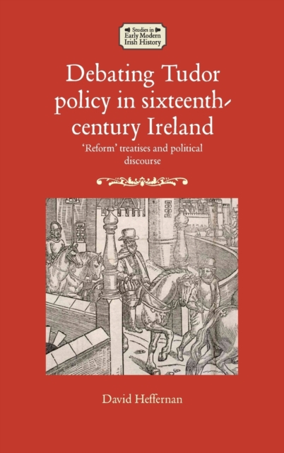 Debating Tudor Policy in Sixteenth-Century Ireland : 'Reform' Treatises and Political Discourse, Hardback Book