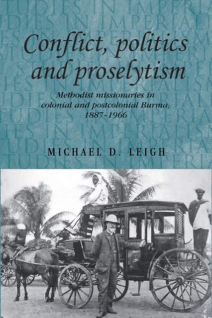 Conflict, Politics and Proselytism : Methodist missionaries in colonial and postcolonial Burma, 1887-1966, PDF eBook